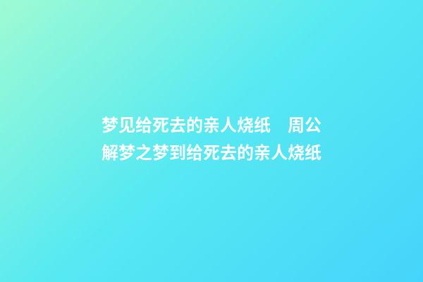 梦见给死去的亲人烧纸　周公解梦之梦到给死去的亲人烧纸